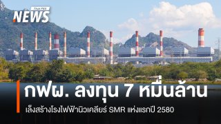 กฟผ. ลงทุน 7 หมื่นล้านเล็งสร้างโรงไฟฟ้านิวเคลียร์ SMR แห่งแรกปี 2580 