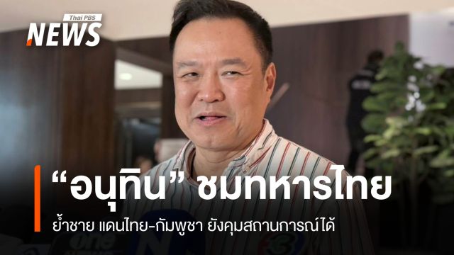 "อนุทิน" ชื่นชมทหารไทย ย้ำชายแดนไทย-กัมพูชายังคุมสถานการณ์ได้