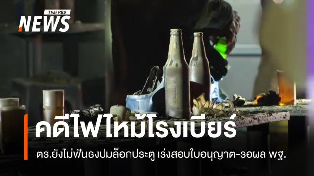 ผบ.ตร.เผยคดีไฟไหม้โรงเบียร์ ยังสอบปมประตูทางออก-ใบอนุญาต 