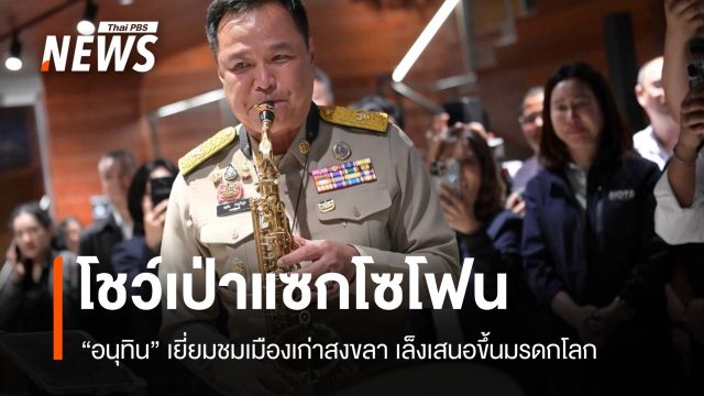 "อนุทิน" เยี่ยมชมเมืองเก่าสงขลา โชว์เป่าแซ็กโซโฟน เสนอขึ้นทะเบียนมรดกโลก