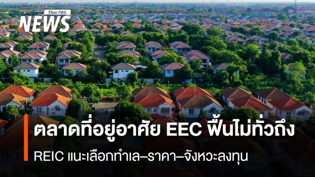 ตลาดที่อยู่อาศัย EEC ฟื้นไม่ทั่วถึง REIC แนะเลือกทำเล–ราคา–จังหวะลงทุน
