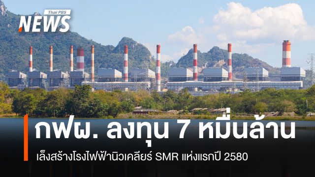 กฟผ. ลงทุน 7 หมื่นล้านเล็งสร้างโรงไฟฟ้านิวเคลียร์ SMR แห่งแรกปี 2580 