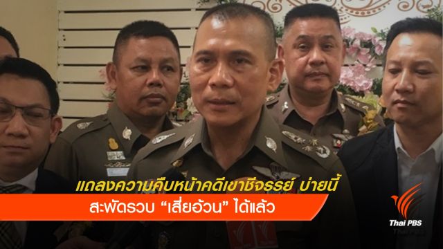 ตำรวจแถลงคดีเขาชีจรรย์บ่ายนี้ สะพัดรวบ "เสี่ยอ้วน" ได้แล้ว 
