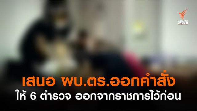 จเรตำรวจฯ เสนอ ผบ.ตร.มีคำสั่งให้ 6 ตร.ออกจากราชการไว้ก่อน 
