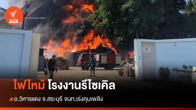 ไฟไหม้ โรงงานรีไซเคิล สระบุรี - จนท.ระดมกำลังเร่งดับเพลิง