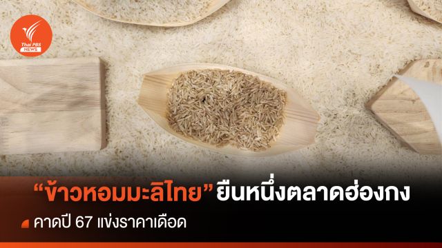 “ข้าวหอมมะลิไทย” ยืนหนึ่งตลาดฮ่องกง คาดปี 67 แข่งราคาเดือด
