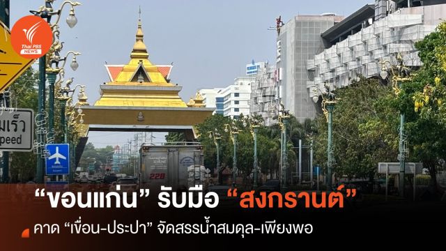 “ขอนแก่น” พร้อมรับสงกรานต์ หวังเขื่อน-ประปา จัดสรรน้ำสมดุล-เพียงพอ
