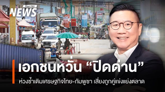 "ปิดด่านชายแดน" ซ้ำเติมเศรษฐกิจไทย-กัมพูชา เสี่ยงถูกคู่แข่งแย่งตลาด
