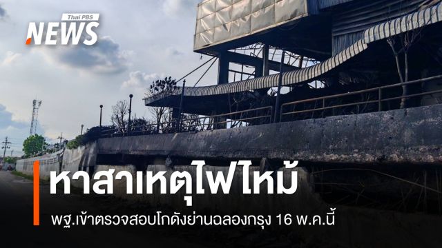 พฐ.เข้าตรวจสอบ 16 พ.ค.หาสาเหตุไฟไหม้โกดังย่านฉลองกรุง 