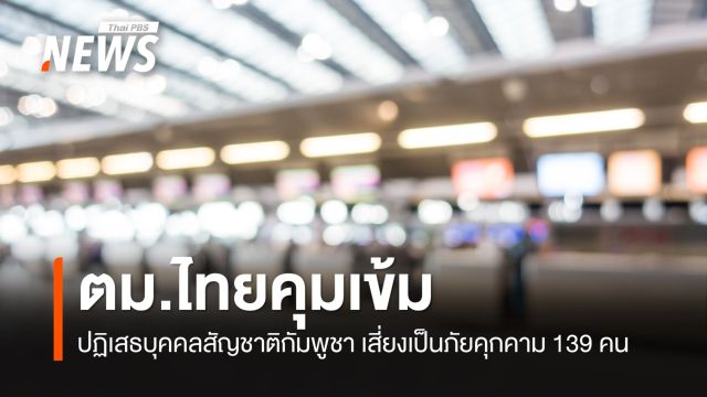 ตม.ปฏิเสธบุคคลสัญชาติกัมพูชาเสี่ยงเป็นภัยคุกคาม 139 คน 