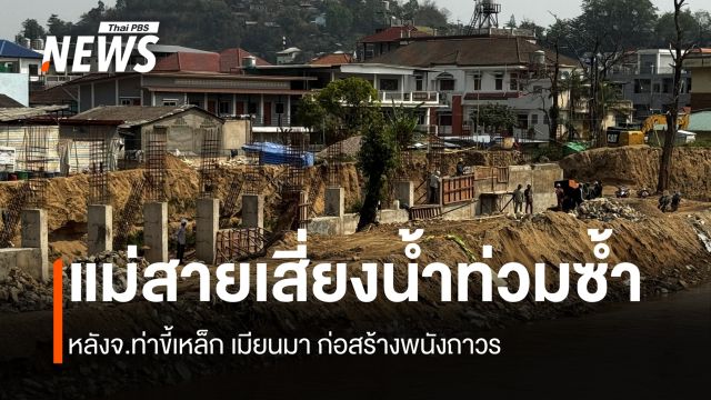แม่สายเสี่ยงน้ำท่วมซ้ำ หลังจ.ท่าขี้เหล็ก เมียนมา ก่อสร้างพนังถาวร 