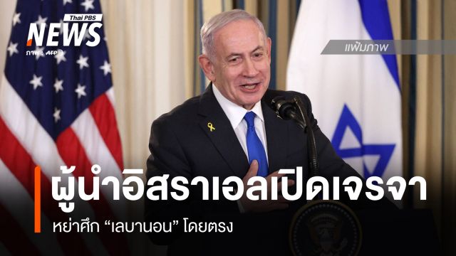 ผู้นำอิสราเอล เปิดเจรจาหย่าศึกเลบานอนโดยตรง ตั้งเป้าสร้างสันติภาพยั่งยืน